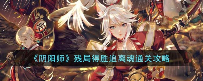 《阴阳师》残局逆袭，解锁离魂关卡成功攻略揭秘